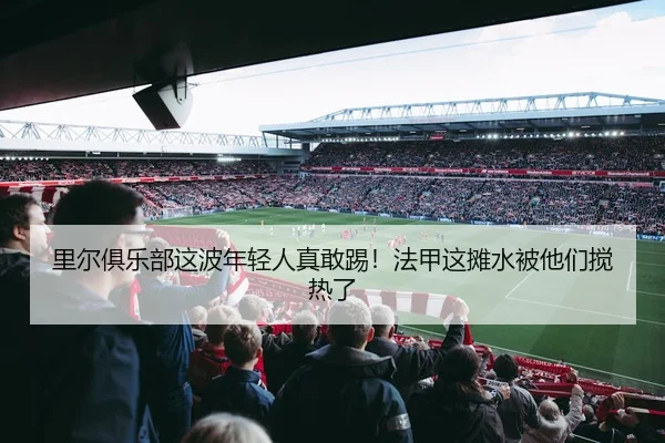 里尔俱乐部这波年轻人真敢踢！法甲这摊水被他们搅热了