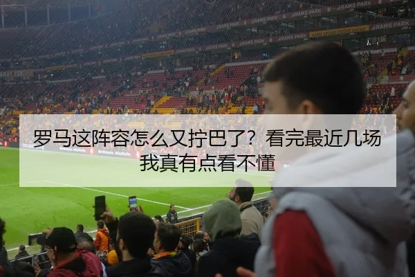罗马这阵容怎么又拧巴了？看完最近几场我真有点看不懂