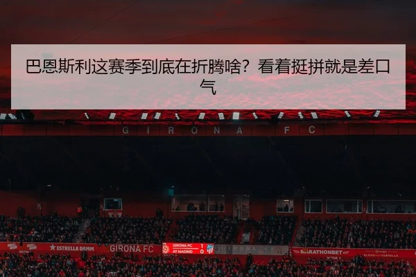 巴恩斯利这赛季到底在折腾啥？看着挺拼就是差口气