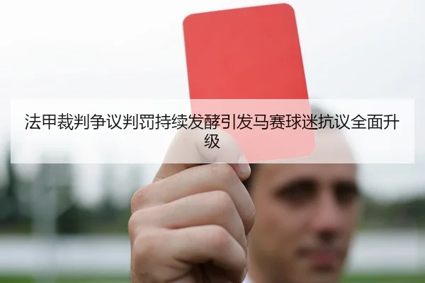 法甲裁判争议判罚持续发酵引发马赛球迷抗议全面升级