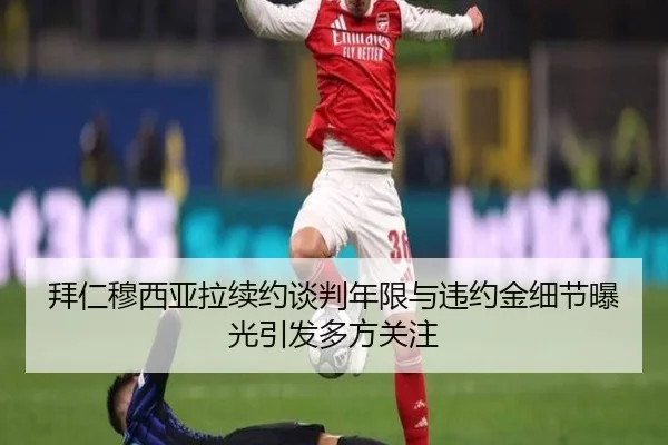 拜仁穆西亚拉续约谈判年限与违约金细节曝光引发多方关注