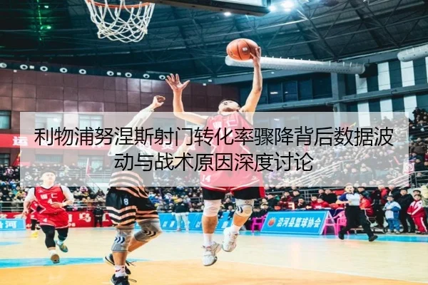 利物浦努涅斯射门转化率骤降背后数据波动与战术原因深度讨论