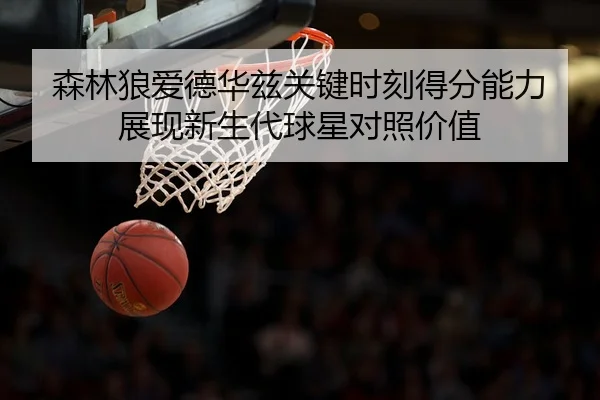 森林狼爱德华兹关键时刻得分能力展现新生代球星对照价值