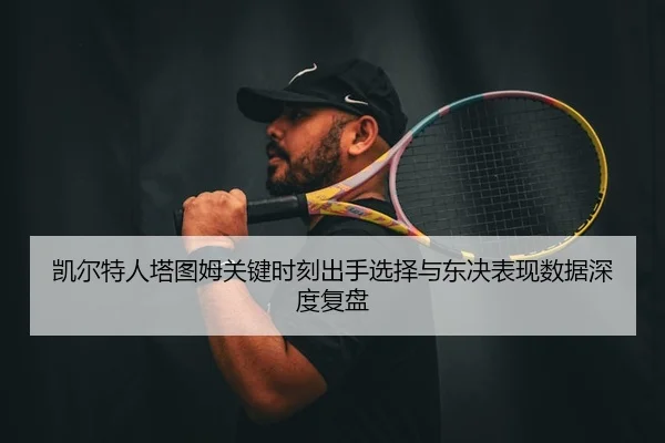 凯尔特人塔图姆关键时刻出手选择与东决表现数据深度复盘