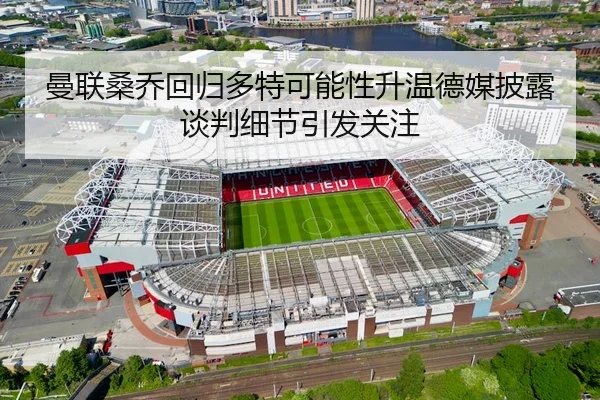 曼联桑乔回归多特可能性升温德媒披露谈判细节引发关注