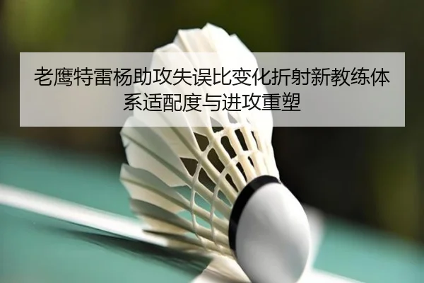 老鹰特雷杨助攻失误比变化折射新教练体系适配度与进攻重塑