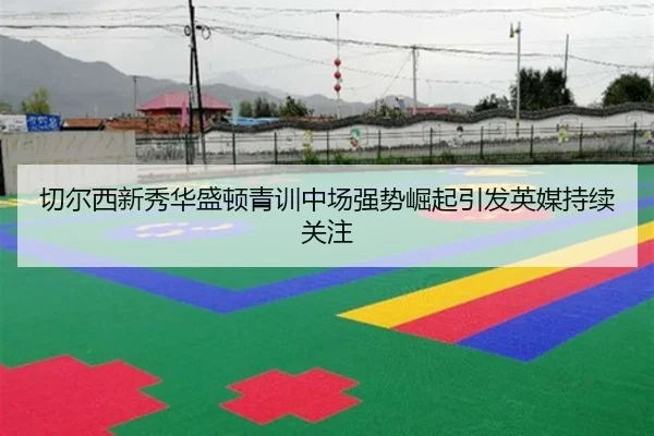 切尔西新秀华盛顿青训中场强势崛起引发英媒持续关注