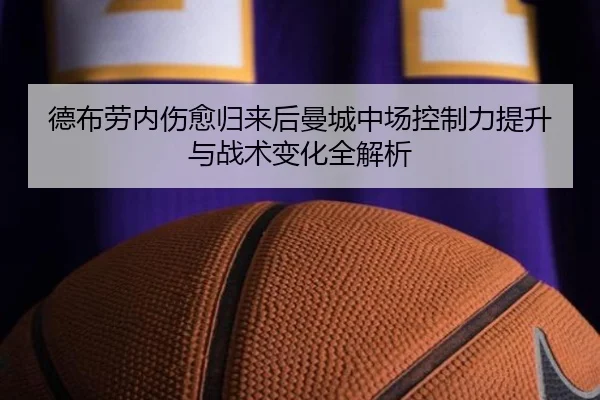 德布劳内伤愈归来后曼城中场控制力提升与战术变化全解析
