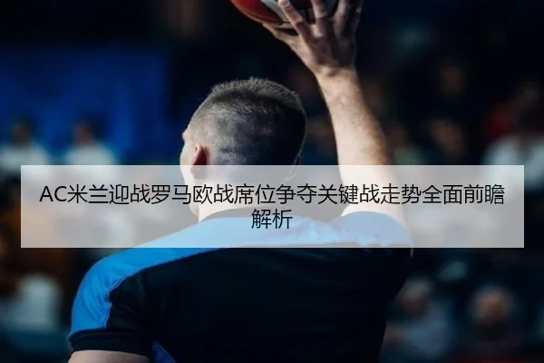 AC米兰迎战罗马欧战席位争夺关键战走势全面前瞻解析