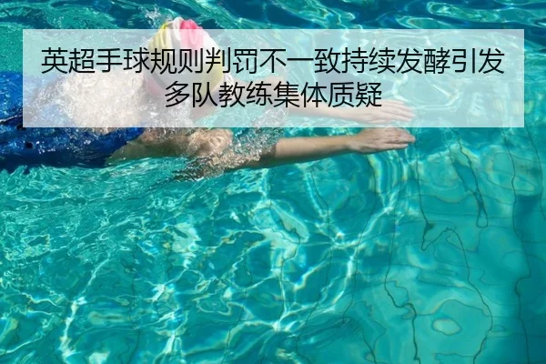 英超手球规则判罚不一致持续发酵引发多队教练集体质疑