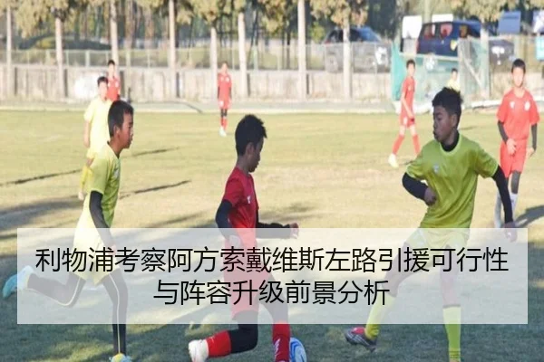利物浦考察阿方索戴维斯左路引援可行性与阵容升级前景分析