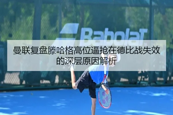 曼联复盘滕哈格高位逼抢在德比战失效的深层原因解析