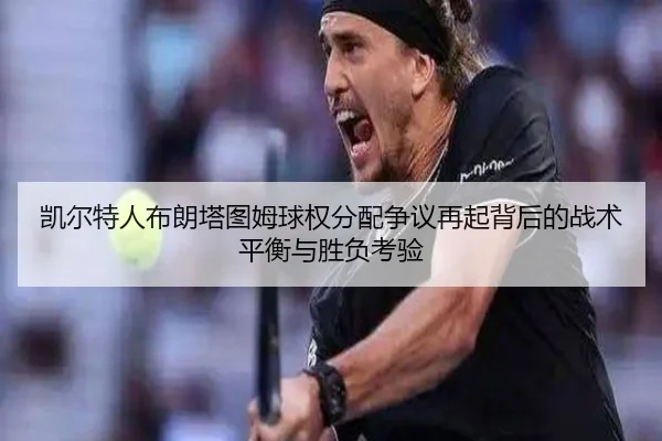 凯尔特人布朗塔图姆球权分配争议再起背后的战术平衡与胜负考验