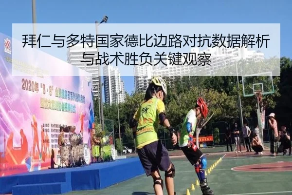 拜仁与多特国家德比边路对抗数据解析与战术胜负关键观察