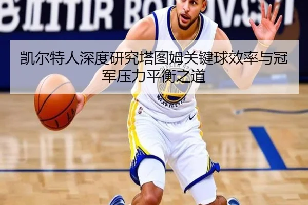凯尔特人深度研究塔图姆关键球效率与冠军压力平衡之道