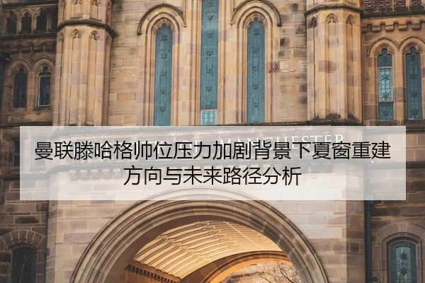 曼联滕哈格帅位压力加剧背景下夏窗重建方向与未来路径分析