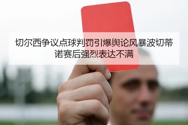 切尔西争议点球判罚引爆舆论风暴波切蒂诺赛后强烈表达不满