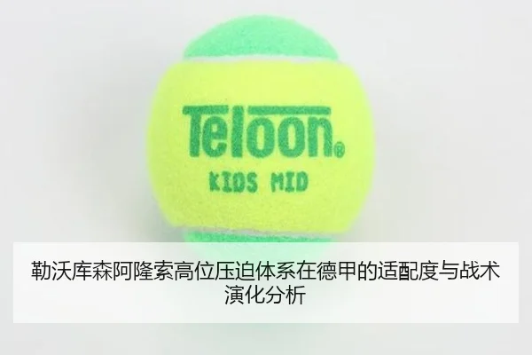 勒沃库森阿隆索高位压迫体系在德甲的适配度与战术演化分析