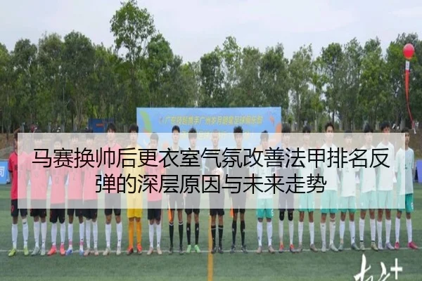 马赛换帅后更衣室气氛改善法甲排名反弹的深层原因与未来走势