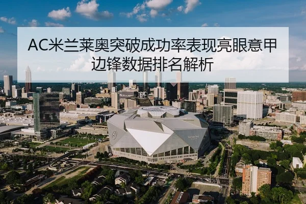 AC米兰莱奥突破成功率表现亮眼意甲边锋数据排名解析