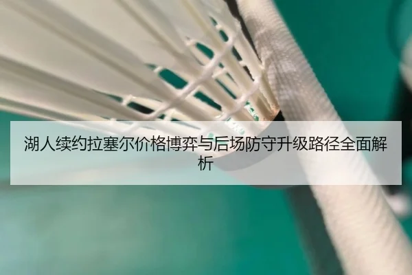湖人续约拉塞尔价格博弈与后场防守升级路径全面解析