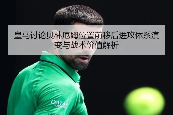 皇马讨论贝林厄姆位置前移后进攻体系演变与战术价值解析