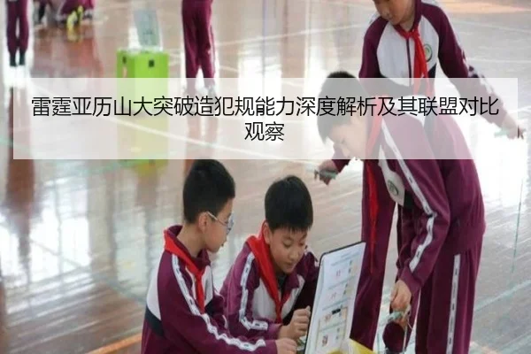 雷霆亚历山大突破造犯规能力深度解析及其联盟对比观察
