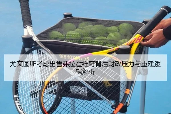 尤文图斯考虑出售弗拉霍维奇背后财政压力与重建逻辑解析