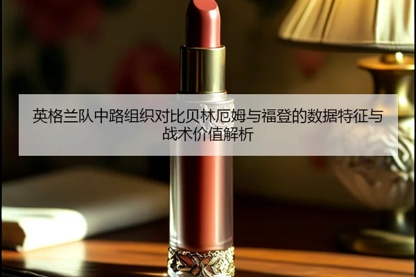英格兰队中路组织对比贝林厄姆与福登的数据特征与战术价值解析
