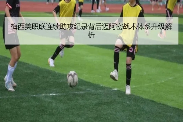 梅西美职联连续助攻纪录背后迈阿密战术体系升级解析