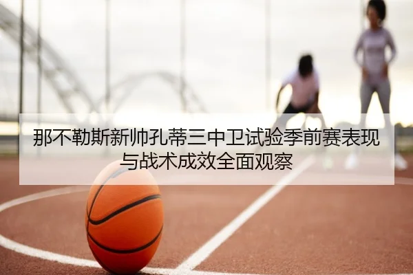 那不勒斯新帅孔蒂三中卫试验季前赛表现与战术成效全面观察