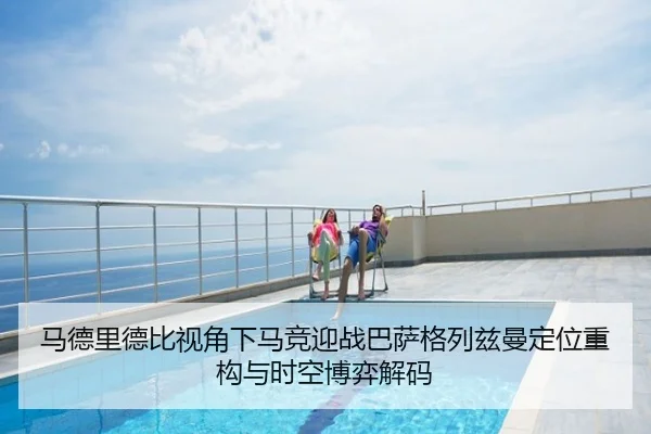 马德里德比视角下马竞迎战巴萨格列兹曼定位重构与时空博弈解码