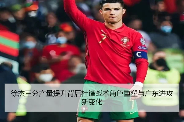 徐杰三分产量提升背后杜锋战术角色重塑与广东进攻新变化