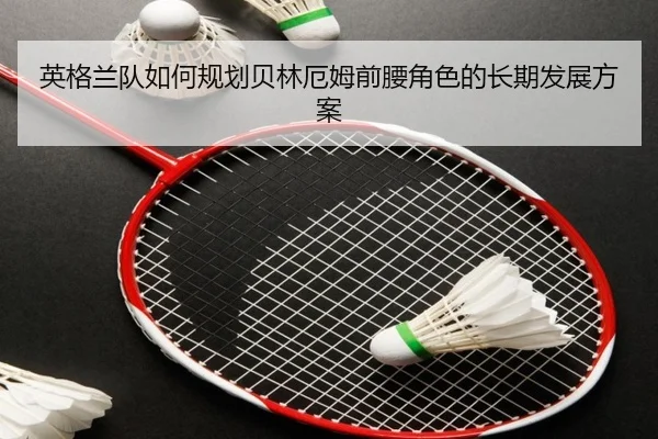 英格兰队如何规划贝林厄姆前腰角色的长期发展方案