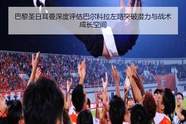 巴黎圣日耳曼深度评估巴尔科拉左路突破潜力与战术成长空间
