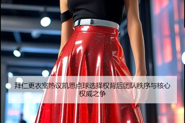 拜仁更衣室热议凯恩点球选择权背后团队秩序与核心权威之争