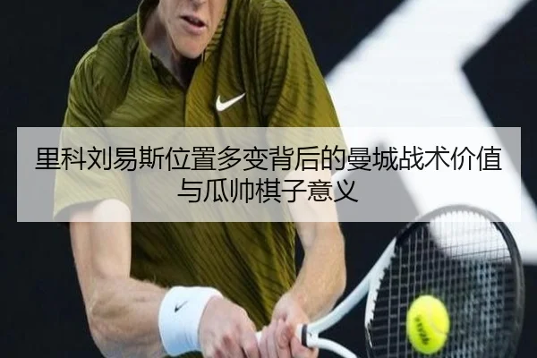 里科刘易斯位置多变背后的曼城战术价值与瓜帅棋子意义