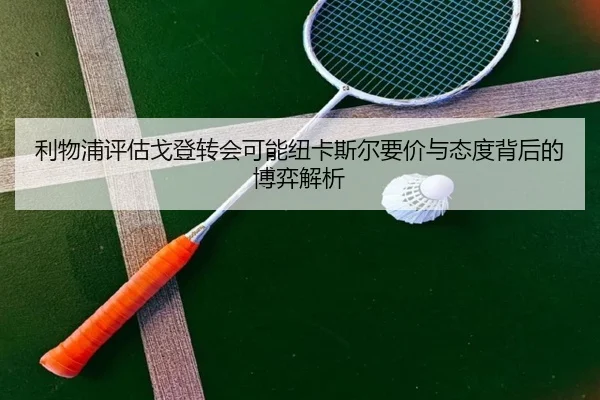 利物浦评估戈登转会可能纽卡斯尔要价与态度背后的博弈解析