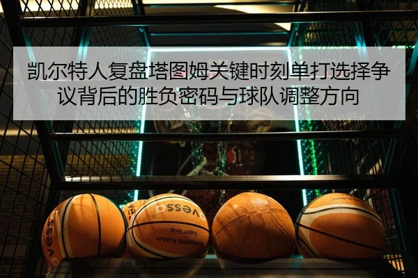 凯尔特人复盘塔图姆关键时刻单打选择争议背后的胜负密码与球队调整方向