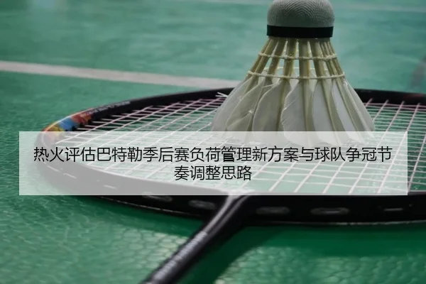 热火评估巴特勒季后赛负荷管理新方案与球队争冠节奏调整思路