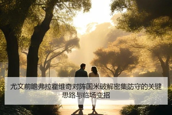 尤文前瞻弗拉霍维奇对阵国米破解密集防守的关键思路与临场变招