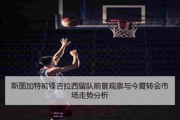 斯图加特前锋吉拉西留队前景观察与今夏转会市场走势分析