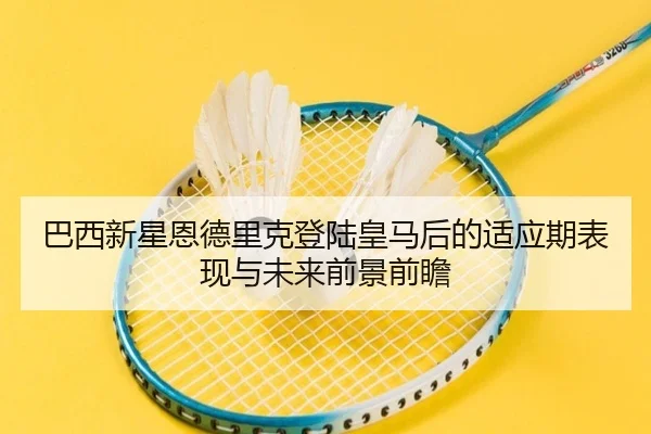 巴西新星恩德里克登陆皇马后的适应期表现与未来前景前瞻