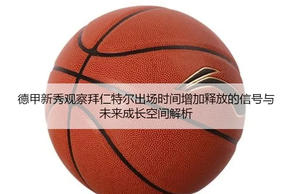 德甲新秀观察拜仁特尔出场时间增加释放的信号与未来成长空间解析