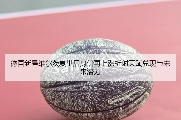 德国新星维尔茨复出后身价再上涨折射天赋兑现与未来潜力