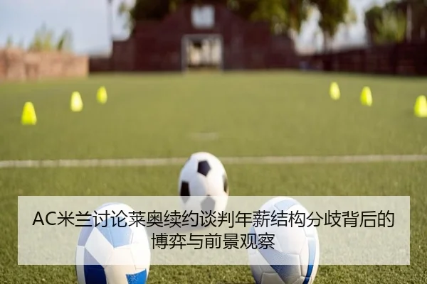 AC米兰讨论莱奥续约谈判年薪结构分歧背后的博弈与前景观察