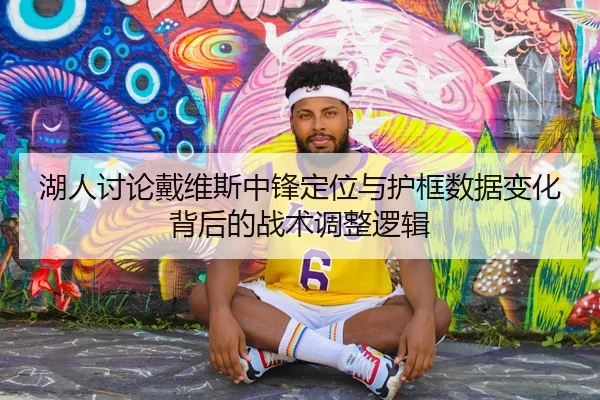 湖人讨论戴维斯中锋定位与护框数据变化背后的战术调整逻辑