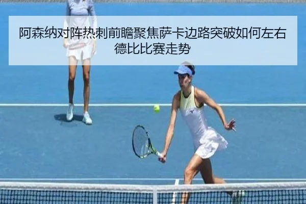 阿森纳对阵热刺前瞻聚焦萨卡边路突破如何左右德比比赛走势