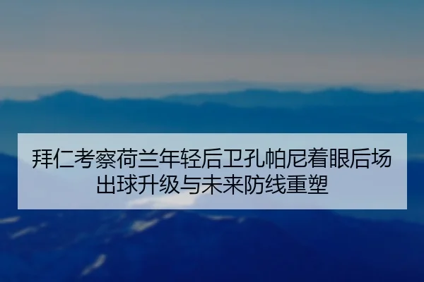 拜仁考察荷兰年轻后卫孔帕尼着眼后场出球升级与未来防线重塑